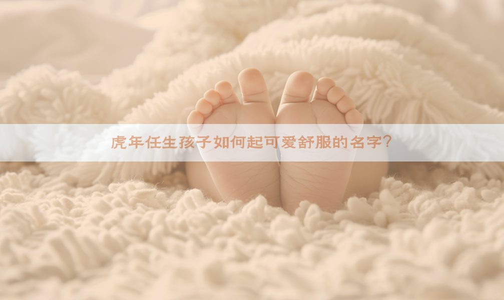 虎年任生孩子如何起可爱舒服的名字？