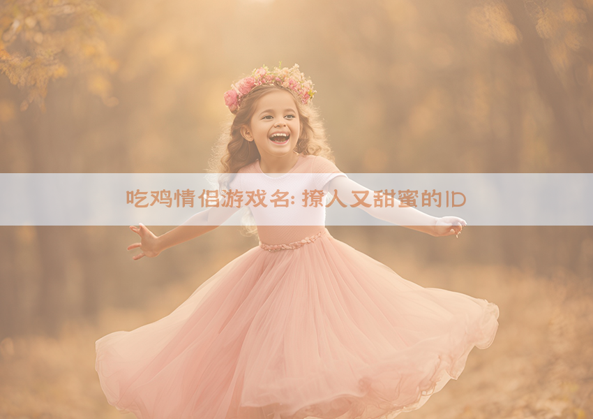 ​吃鸡情侣游戏名：撩人又甜蜜的ID​