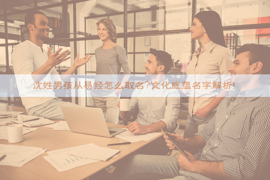 ​沈姓男孩从易经怎么取名？文化底蕴名字解析！​​