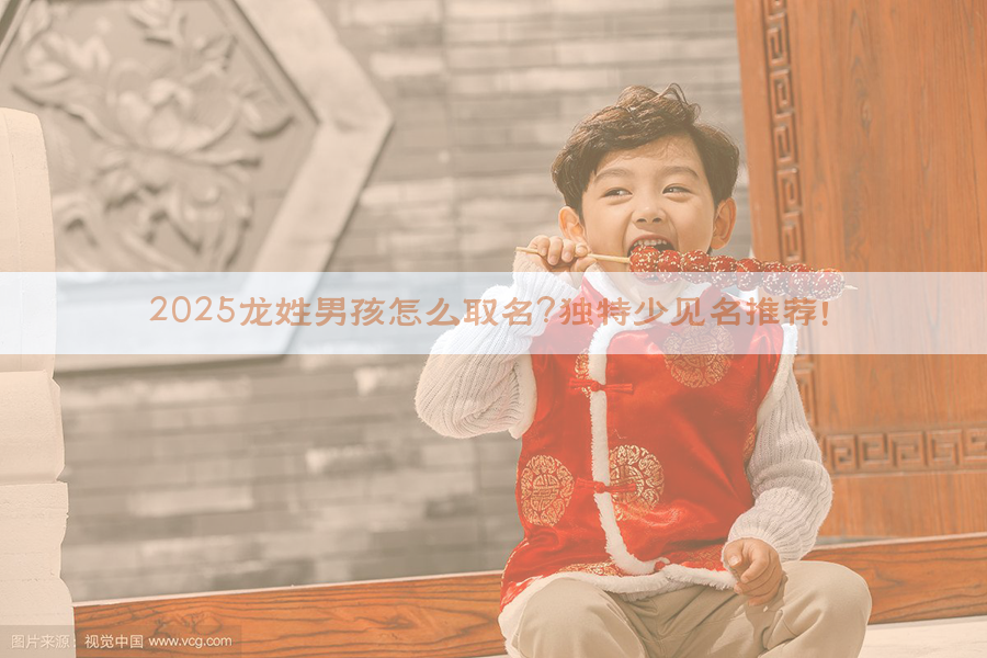 2025龙姓男孩怎么取名？独特少见名推荐！