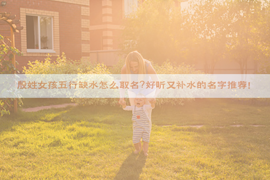 ​殷姓女孩五行缺水怎么取名？好听又补水的名字推荐！​​