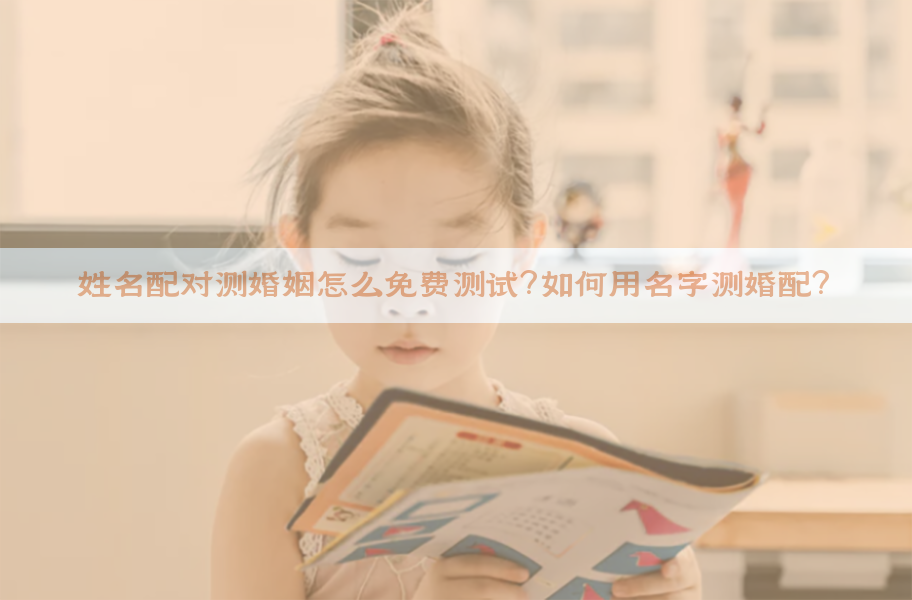 姓名配对测婚姻怎么免费测试？如何用名字测婚配？