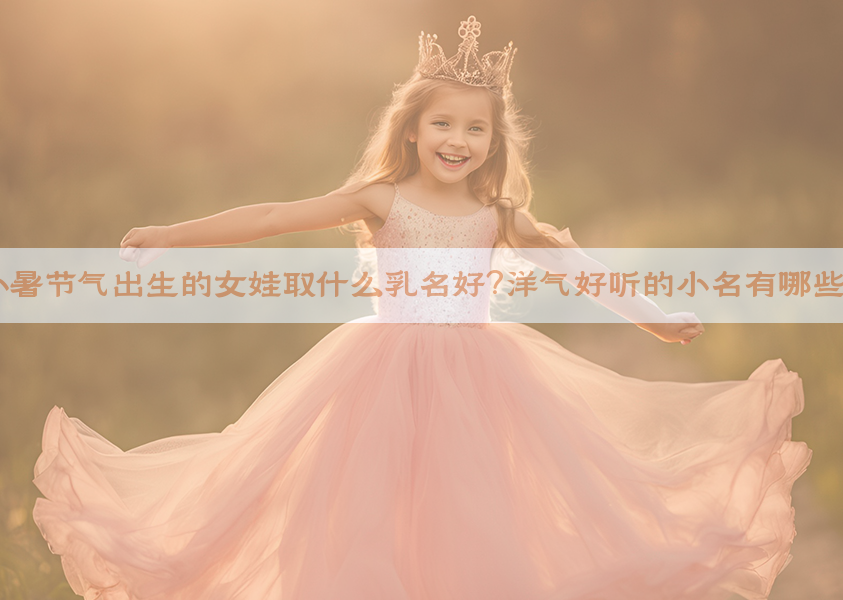 小暑节气出生的女娃取什么乳名好？洋气好听的小名有哪些？