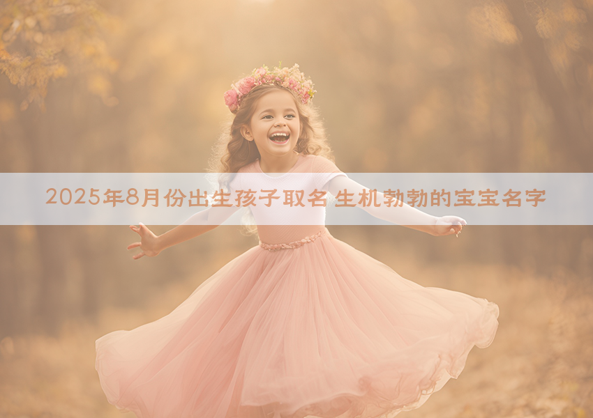 2025年8月份出生孩子取名 生机勃勃的宝宝名字