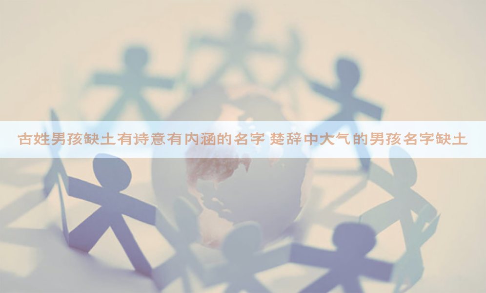 古姓男孩缺土有诗意有内涵的名字 楚辞中大气的男孩名字缺土