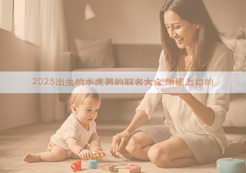 2025出生的水虎男的取名大全 朗朗上口的
