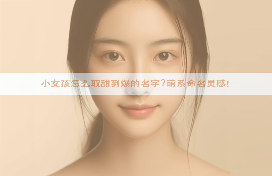 ​小女孩怎么取甜到爆的名字？萌系命名灵感！​​