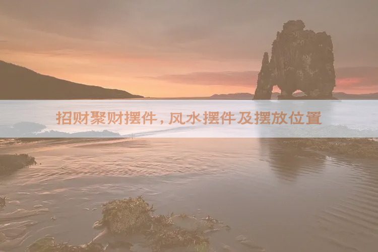 招财聚财摆件，风水摆件及摆放位置