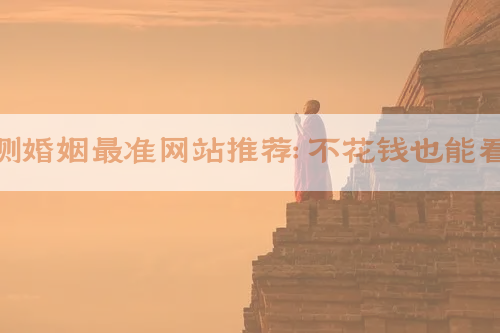 免费测婚姻最准网站推荐：不花钱也能看姻缘