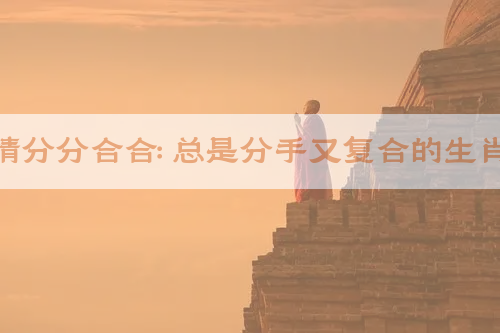 恋情分分合合：总是分手又复合的生肖女