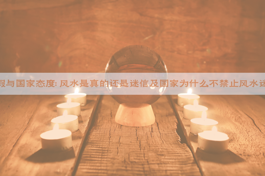 风水真假与国家态度：风水是真的还是迷信及国家为什么不禁止风水迷信解析