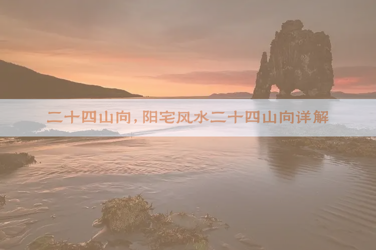 二十四山向,阳宅风水二十四山向详解