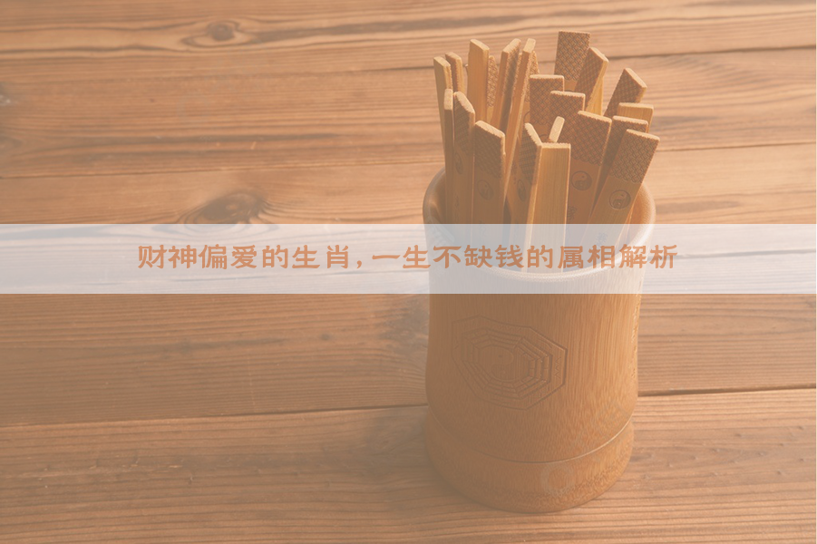 财神偏爱的生肖，一生不缺钱的属相解析
