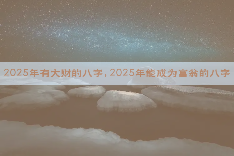 2025年有大财的八字,2025年能成为富翁的八字