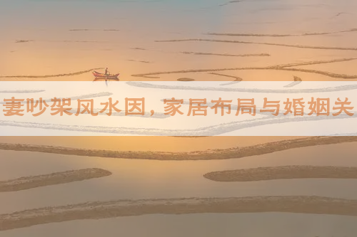 夫妻吵架风水因，家居布局与婚姻关系
