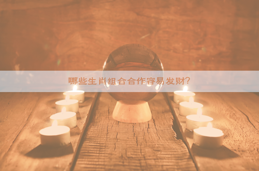 哪些生肖组合合作容易发财？