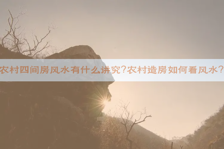 农村四间房风水有什么讲究？农村造房如何看风水？