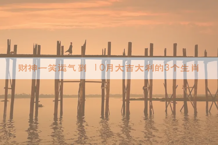 财神一笑运气到!10月大吉大利的3个生肖