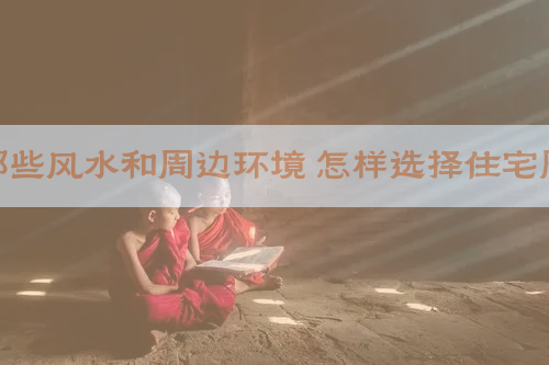买房要注意哪些风水和周边环境 怎样选择住宅周边环境风水