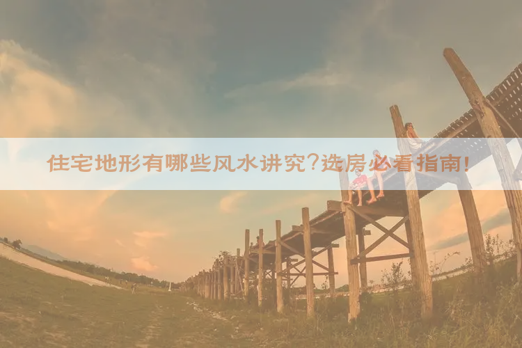 ​住宅地形有哪些风水讲究？选房必看指南！​​