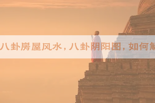 阴阳八卦房屋风水，八卦阴阳图，如何解读？