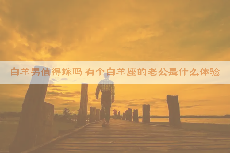 白羊男值得嫁吗 有个白羊座的老公是什么体验