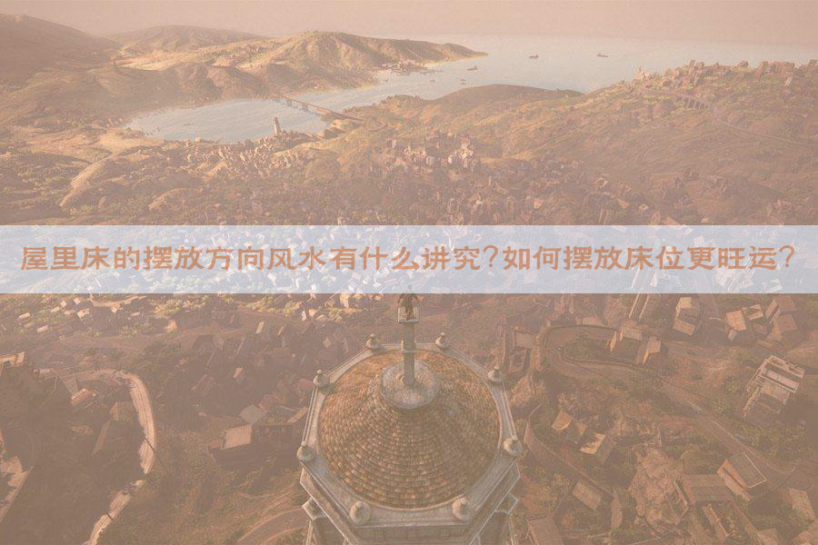 屋里床的摆放方向风水有什么讲究？如何摆放床位更旺运？