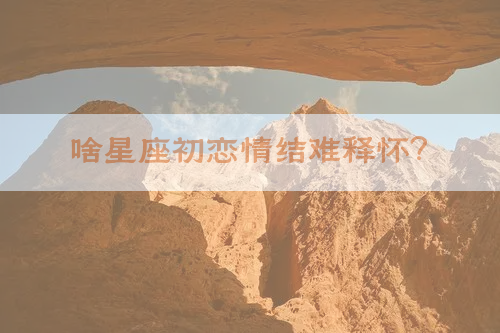 啥星座初恋情结难释怀？