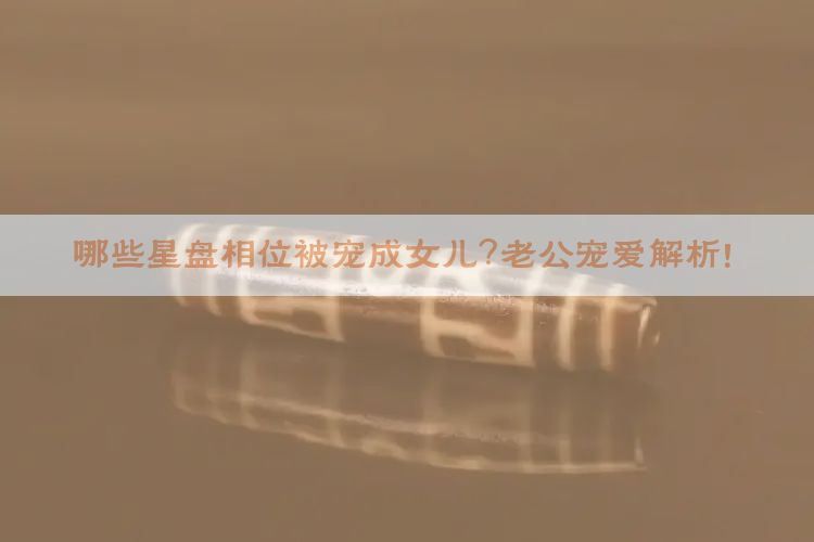 ​哪些星盘相位被宠成女儿？老公宠爱解析！​​