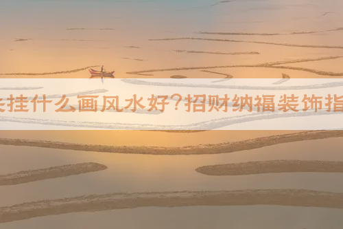 ​玄关挂什么画风水好？招财纳福装饰指南！​​