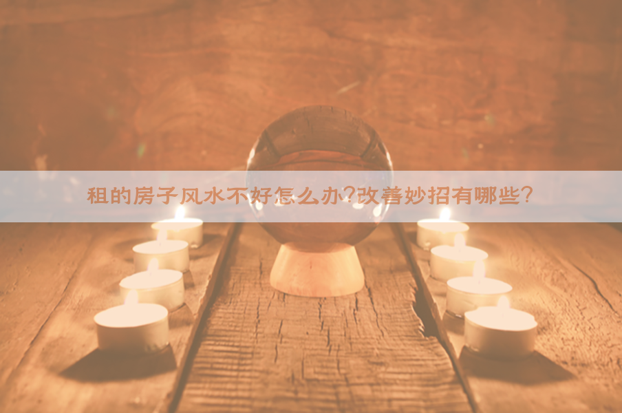 租的房子风水不好怎么办？改善妙招有哪些？
